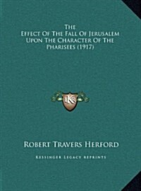 The Effect of the Fall of Jerusalem Upon the Character of the Pharisees (1917) (Hardcover)