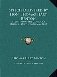 Speech Delivered by Hon. Thomas Hart Benton: At Jefferson, the Capitol of Missouri on the 26th May, 1849 (Hardcover)