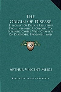 The Origin of Disease: Especially of Disease Resulting from Intrinsic as Opposed to Extrinsic Causes, with Chapters on Diagnosis, Prognosis, (Hardcover)