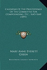 Calendar of the Proceedings of the Committee for Compounding, Etc., 1643-1660 (1891) (Hardcover)
