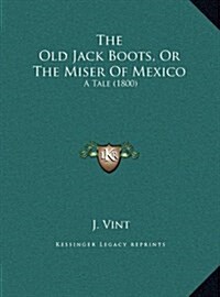 The Old Jack Boots, or the Miser of Mexico: A Tale (1800) (Hardcover)