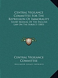 Central Vigilance Committee for the Repression of Immorality: Short Manual of the English Law on the Subject (1883) (Hardcover)