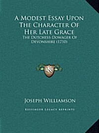 A Modest Essay Upon the Character of Her Late Grace: The Dutchess-Dowager of Devonshire (1710) (Hardcover)