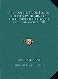 Airs, Duetts, Trios, Etc. in the New Pantomime of the Choice of Harlequin: Or the Indian Chief (1781) (Hardcover)