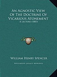 An Agnostic View of the Doctrine of Vicarious Atonement: A Lecture (1883) (Hardcover)