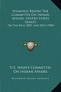 Hearings Before the Committee on Indian Affairs, United States Senate: On the Bills 2087, and 2963 (1908) (Hardcover)