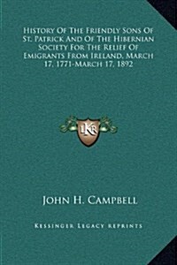 History of the Friendly Sons of St. Patrick and of the Hibernian Society for the Relief of Emigrants from Ireland, March 17, 1771-March 17, 1892 (Hardcover)