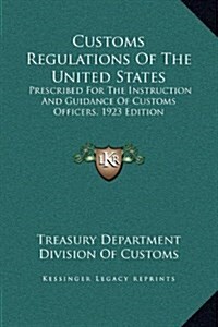 Customs Regulations of the United States: Prescribed for the Instruction and Guidance of Customs Officers, 1923 Edition (Hardcover)