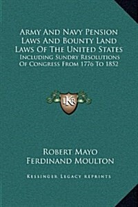 Army and Navy Pension Laws and Bounty Land Laws of the United States: Including Sundry Resolutions of Congress from 1776 to 1852 (Hardcover)