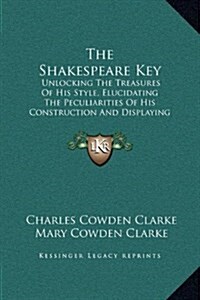 The Shakespeare Key: Unlocking the Treasures of His Style, Elucidating the Peculiarities of His Construction and Displaying the Beauties of (Hardcover)