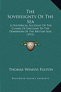 The Sovereignty of the Sea: A Historical Account of the Claims of England to the Dominion of the British Seas (1911) (Hardcover)