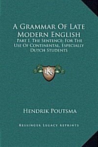 A Grammar of Late Modern English: Part I, the Sentence; For the Use of Continental, Especially Dutch Students (Hardcover)