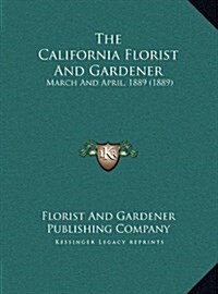The California Florist and Gardener: March and April, 1889 (1889) (Hardcover)