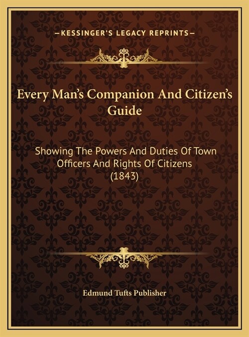 Every Mans Companion And Citizens Guide: Showing The Powers And Duties Of Town Officers And Rights Of Citizens (1843) (Hardcover)