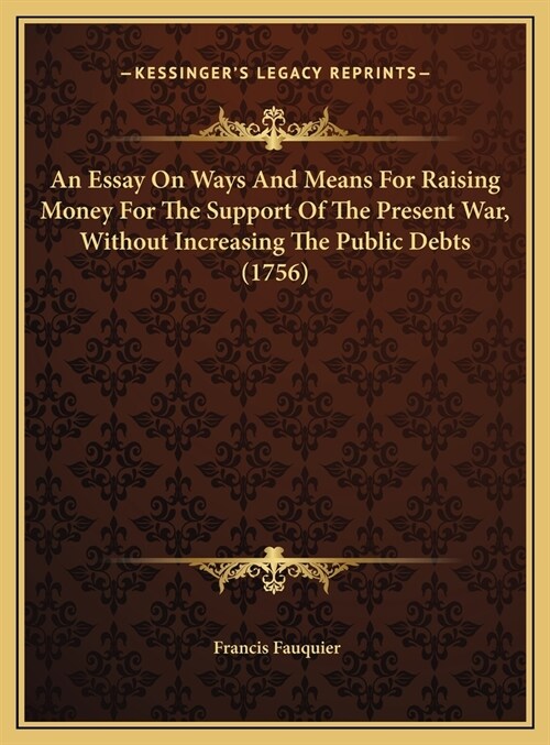 An Essay On Ways And Means For Raising Money For The Support Of The Present War, Without Increasing The Public Debts (1756) (Hardcover)