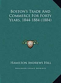 Bostons Trade and Commerce for Forty Years, 1844-1884 (1884) (Hardcover)