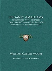 Organic Amalgams: Substances with Metallic Properties Composed in Part of Nonmetallic Elements (1911) (Hardcover)
