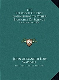 The Relations Of Civil Engineering To Other Branches Of Science: An Address (1904) (Hardcover)