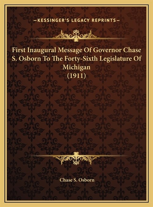 First Inaugural Message Of Governor Chase S. Osborn To The Forty-Sixth Legislature Of Michigan (1911) (Hardcover)