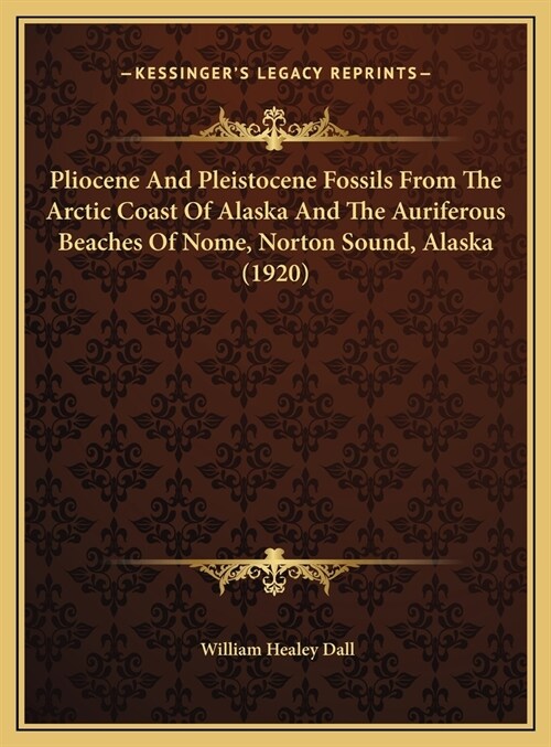 Pliocene And Pleistocene Fossils From The Arctic Coast Of Alaska And The Auriferous Beaches Of Nome, Norton Sound, Alaska (1920) (Hardcover)