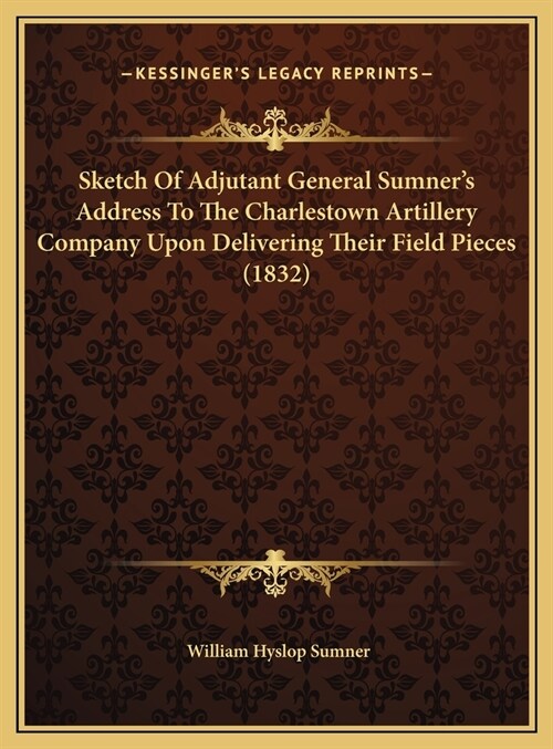 Sketch Of Adjutant General Sumners Address To The Charlestown Artillery Company Upon Delivering Their Field Pieces (1832) (Hardcover)