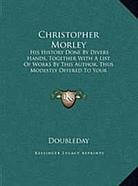 Christopher Morley: His History Done by Divers Hands, Together with a List of Works by This Author, Thus Modestly Offered to Your Attentio (Hardcover)