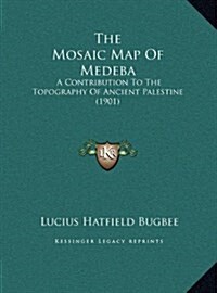 The Mosaic Map of Medeba: A Contribution to the Topography of Ancient Palestine (1901) (Hardcover)