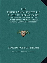 The Origin and Objects of Ancient Freemasonry: Its Introduction Into the United States, and Legitimacy Among Colored Men (1853) (Hardcover)