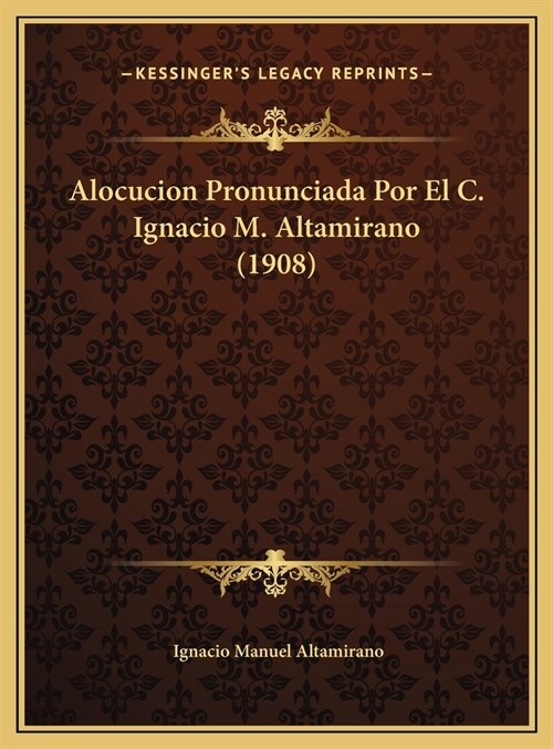 Alocucion Pronunciada Por El C. Ignacio M. Altamirano (1908) (Hardcover)