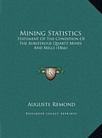 Mining Statistics: Statement of the Condition of the Auriferous Quartz Mines and Mills (1866) (Hardcover)