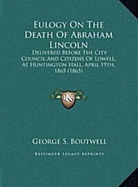Eulogy on the Death of Abraham Lincoln: Delivered Before the City Council and Citizens of Lowell, at Huntington Hall, April 19th, 1865 (1865) (Hardcover)