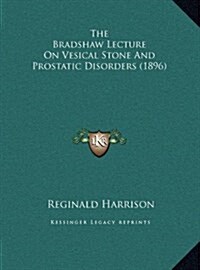 The Bradshaw Lecture on Vesical Stone and Prostatic Disorders (1896) (Hardcover)