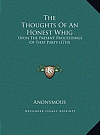 The Thoughts of an Honest Whig: Upon the Present Proceedings of That Party (1710) (Hardcover)