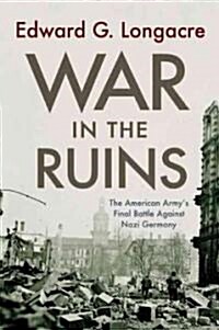 War in the Ruins: The American Armys Final Battle Against Nazi Germany (Hardcover)