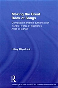 Making the Great Book of Songs : Compilation and the Authors Craft in Abu I-Faraj Al-Isbahanis Kitab Al-aghani (Paperback)