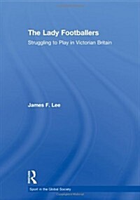 The Lady Footballers : Struggling to Play in Victorian Britain (Paperback)