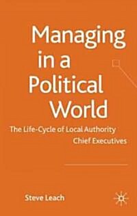 Managing in a Political World : The Life Cycle of Local Authority Chief Executives (Hardcover)