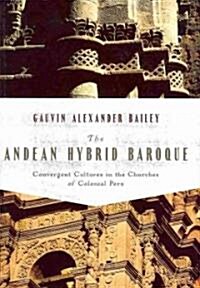 The Andean Hybrid Baroque: Convergent Cultures in the Churches of Colonial Peru (Hardcover)