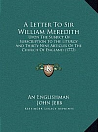 A Letter to Sir William Meredith: Upon the Subject of Subscription to the Liturgy and Thirty-Nine Articles of the Church of England (1772) (Hardcover)