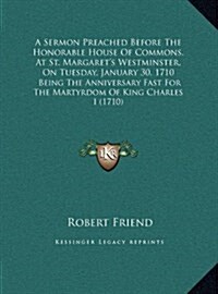 A Sermon Preached Before the Honorable House of Commons, at St. Margarets Westminster, on Tuesday, January 30, 1710: Being the Anniversary Fast for t (Hardcover)