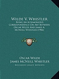 Wilde V. Whistler: Being an Acrimonious Correspondence on Art Between Oscar Wilde and James A. McNeill Whistler (1906) (Hardcover)