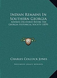 Indian Remains in Southern Georgia: Address Delivered Before the Georgia Historical Society (1859) (Hardcover)