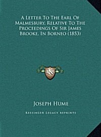 A Letter to the Earl of Malmesbury, Relative to the Proceedings of Sir James Brooke, in Borneo (1853) (Hardcover)