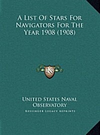 A List of Stars for Navigators for the Year 1908 (1908) (Hardcover)