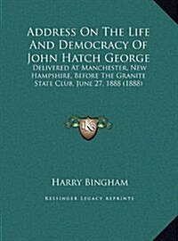 Address on the Life and Democracy of John Hatch George: Delivered at Manchester, New Hampshire, Before the Granite State Club, June 27, 1888 (1888) (Hardcover)