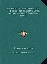 An Address Delivered Before the St. Johns Hunting Club, at Indianfield Plantation (1907) (Hardcover)
