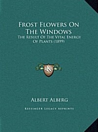 Frost Flowers on the Windows: The Result of the Vital Energy of Plants (1899) (Hardcover)