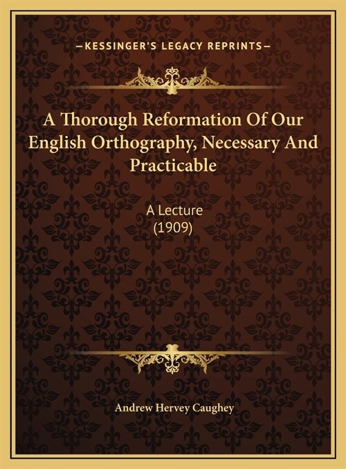 A Thorough Reformation Of Our English Orthography, Necessary And Practicable: A Lecture (1909) (Hardcover)