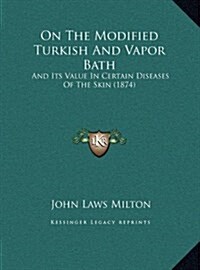 On the Modified Turkish and Vapor Bath: And Its Value in Certain Diseases of the Skin (1874) (Hardcover)