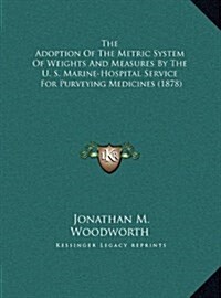 The Adoption of the Metric System of Weights and Measures by the U. S. Marine-Hospital Service: For Purveying Medicines (1878) (Hardcover)